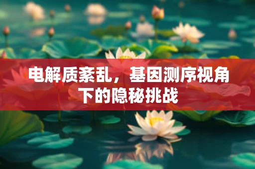 电解质紊乱，基因测序视角下的隐秘挑战