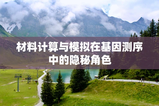 材料计算与模拟在基因测序中的隐秘角色