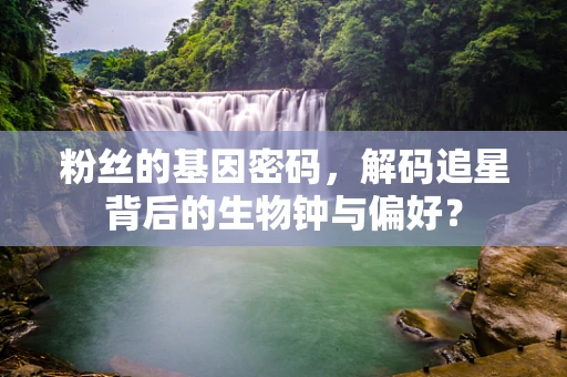 粉丝的基因密码，解码追星背后的生物钟与偏好？