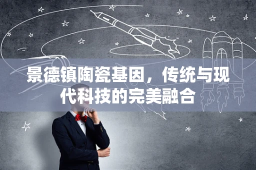 景德镇陶瓷基因，传统与现代科技的完美融合
