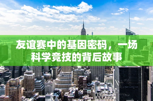 友谊赛中的基因密码，一场科学竞技的背后故事