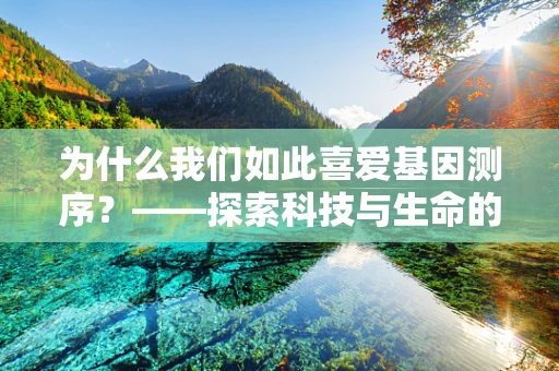 为什么我们如此喜爱基因测序？——探索科技与生命的浪漫邂逅