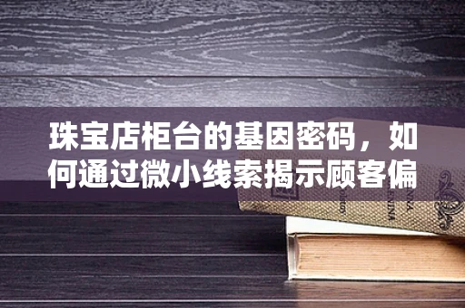 珠宝店柜台的基因密码，如何通过微小线索揭示顾客偏好？