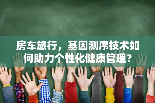 房车旅行，基因测序技术如何助力个性化健康管理？