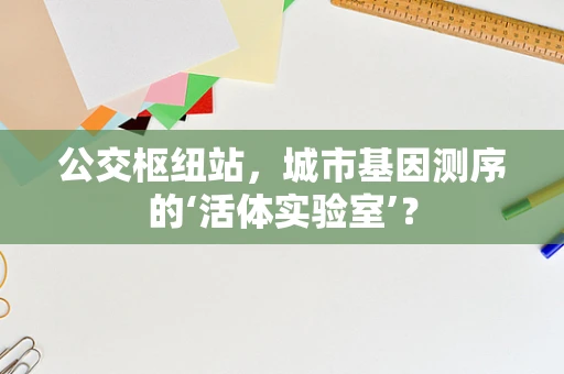 公交枢纽站，城市基因测序的‘活体实验室’？