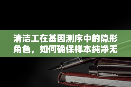清洁工在基因测序中的隐形角色，如何确保样本纯净无污染？