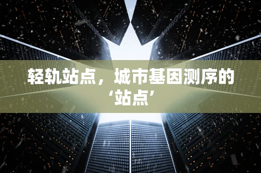 轻轨站点，城市基因测序的‘站点’
