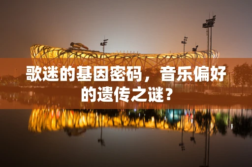 歌迷的基因密码，音乐偏好的遗传之谜？