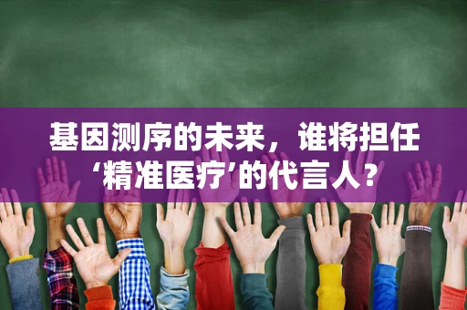 基因测序的未来，谁将担任‘精准医疗’的代言人？