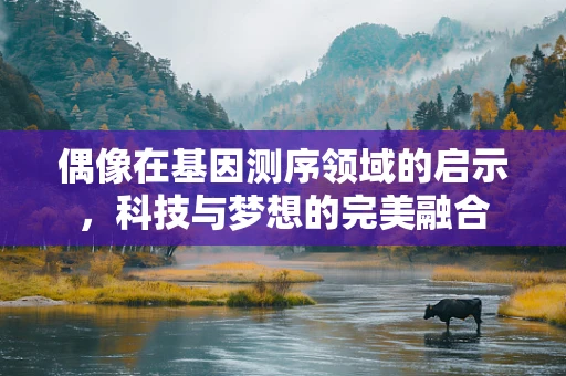 偶像在基因测序领域的启示，科技与梦想的完美融合