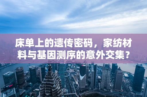床单上的遗传密码，家纺材料与基因测序的意外交集？