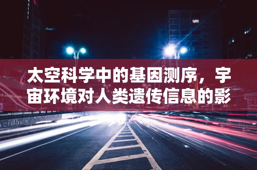 太空科学中的基因测序，宇宙环境对人类遗传信息的影响