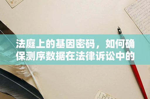 法庭上的基因密码，如何确保测序数据在法律诉讼中的公正与隐私？