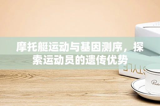摩托艇运动与基因测序，探索运动员的遗传优势