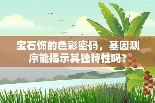 宝石饰的色彩密码，基因测序能揭示其独特性吗？