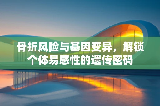 骨折风险与基因变异，解锁个体易感性的遗传密码
