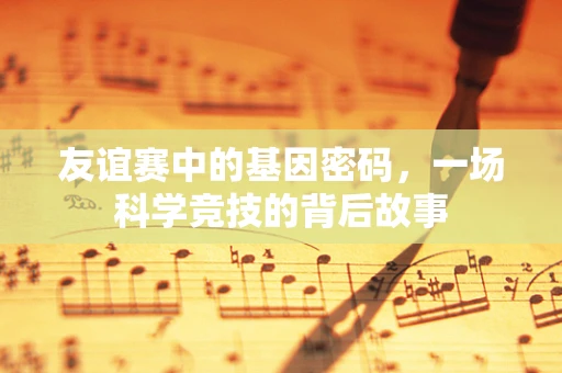 友谊赛中的基因密码，一场科学竞技的背后故事