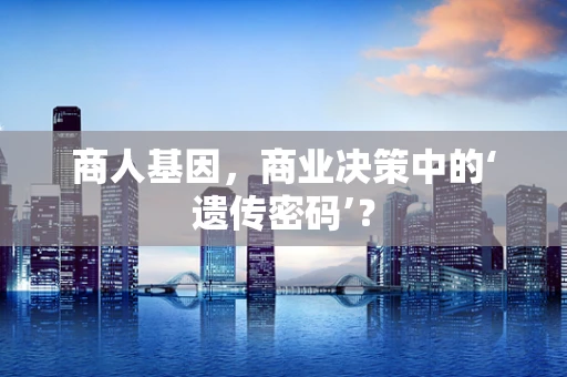 商人基因，商业决策中的‘遗传密码’？