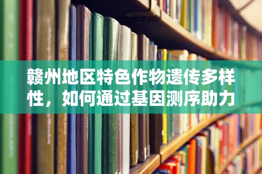 赣州地区特色作物遗传多样性，如何通过基因测序助力精准农业？