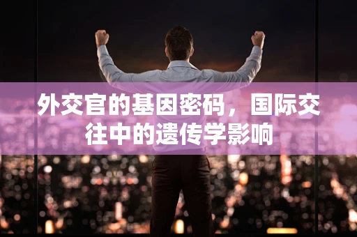外交官的基因密码，国际交往中的遗传学影响