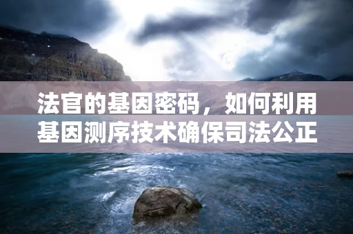 法官的基因密码，如何利用基因测序技术确保司法公正？