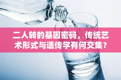 二人转的基因密码，传统艺术形式与遗传学有何交集？