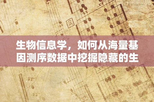 生物信息学，如何从海量基因测序数据中挖掘隐藏的生物学奥秘？
