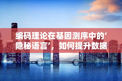 编码理论在基因测序中的‘隐秘语言’，如何提升数据解读的准确性？