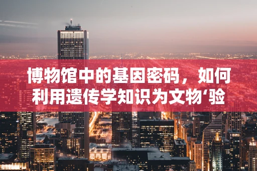 博物馆中的基因密码，如何利用遗传学知识为文物‘验明正身’？