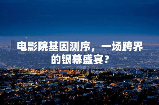 电影院基因测序，一场跨界的银幕盛宴？
