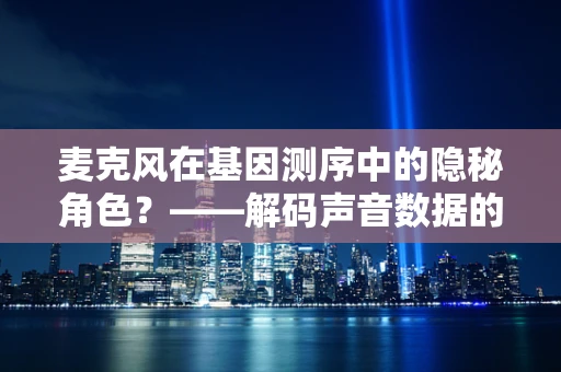 麦克风在基因测序中的隐秘角色？——解码声音数据的新前线
