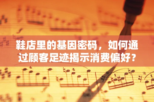 鞋店里的基因密码，如何通过顾客足迹揭示消费偏好？