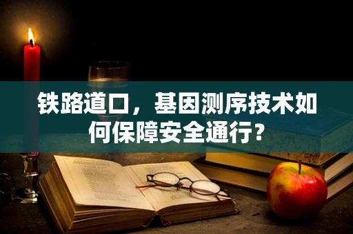 铁路道口，基因测序技术如何保障安全通行？