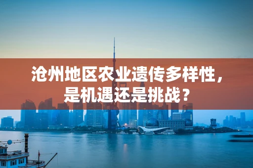 沧州地区农业遗传多样性，是机遇还是挑战？