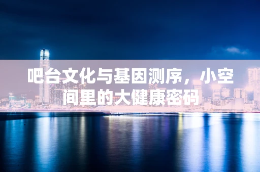 吧台文化与基因测序，小空间里的大健康密码
