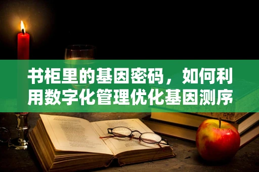 书柜里的基因密码，如何利用数字化管理优化基因测序样本存储？