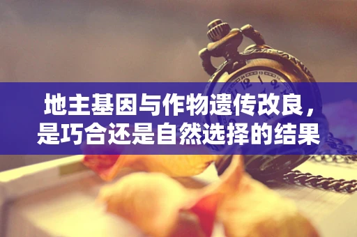 地主基因与作物遗传改良，是巧合还是自然选择的结果？