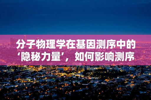 分子物理学在基因测序中的‘隐秘力量’，如何影响测序精度与效率？