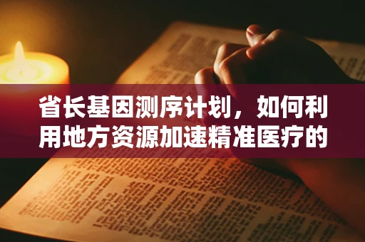 省长基因测序计划，如何利用地方资源加速精准医疗的普及？