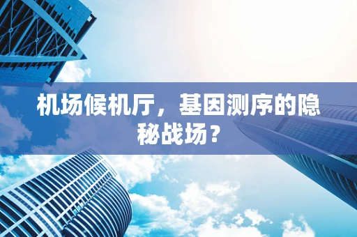 机场候机厅，基因测序的隐秘战场？