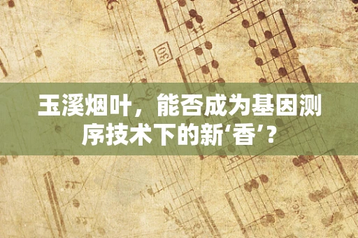 玉溪烟叶，能否成为基因测序技术下的新‘香’？
