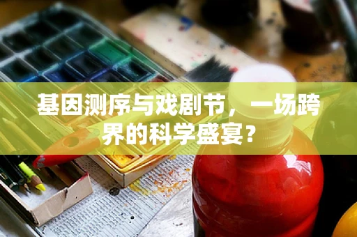 基因测序与戏剧节，一场跨界的科学盛宴？