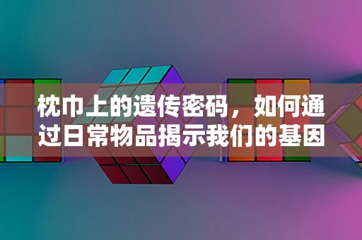 枕巾上的遗传密码，如何通过日常物品揭示我们的基因秘密？