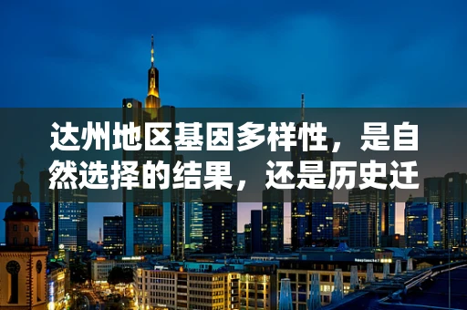 达州地区基因多样性，是自然选择的结果，还是历史迁移的印记？