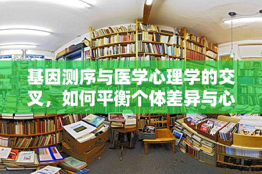 基因测序与医学心理学的交叉，如何平衡个体差异与心理健康？