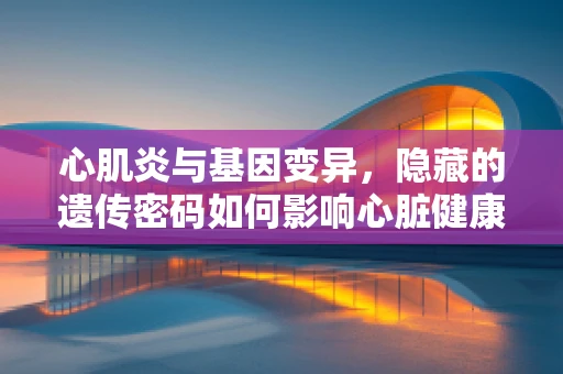 心肌炎与基因变异，隐藏的遗传密码如何影响心脏健康？