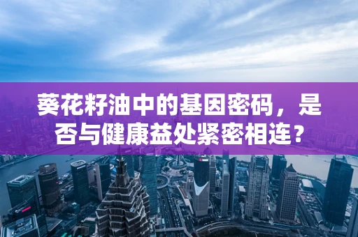 葵花籽油中的基因密码，是否与健康益处紧密相连？
