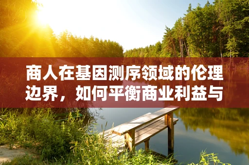 商人在基因测序领域的伦理边界，如何平衡商业利益与科学道德？