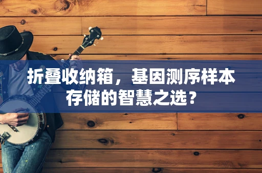折叠收纳箱，基因测序样本存储的智慧之选？