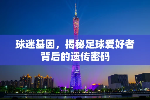 球迷基因，揭秘足球爱好者背后的遗传密码